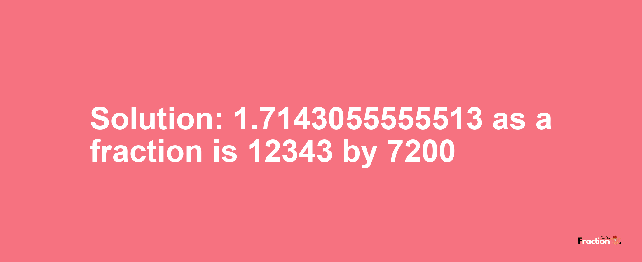 Solution:1.7143055555513 as a fraction is 12343/7200